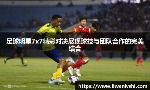 足球明星7x7精彩对决展现球技与团队合作的完美结合